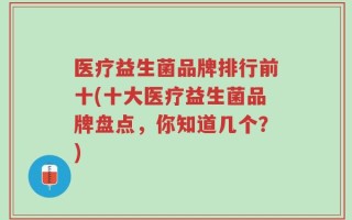 医疗益生菌品牌排行前十(十大医疗益生菌品牌盘点，你知道几个？)