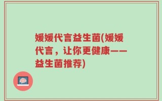 媛媛代言益生菌(媛媛代言，让你更健康——益生菌推荐)