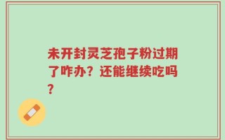 未开封灵芝孢子粉过期了咋办？还能继续吃吗？