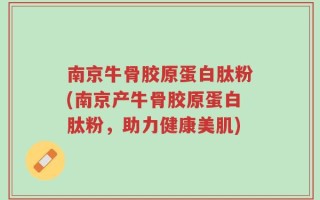 南京牛骨胶原蛋白肽粉(南京产牛骨胶原蛋白肽粉，助力健康美肌)