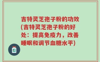 吉特灵芝孢子粉的功效(吉特灵芝孢子粉的好处：提高免疫力，改善睡眠和调节血糖水平)