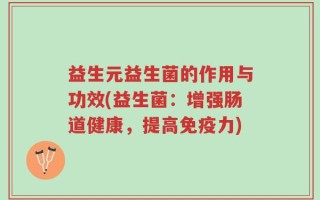 益生元益生菌的作用与功效(益生菌：增强肠道健康，提高免疫力)
