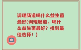 调理肠道喝什么益生菌最好(调理肠道，喝什么益生菌最好？找到最佳选择！)
