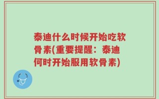 泰迪什么时候开始吃软骨素(重要提醒：泰迪何时开始服用软骨素)