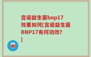 宫诺益生菌bnp17效果如何(宫诺益生菌BNP17有何功效？)