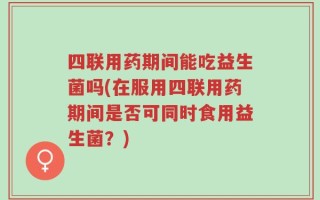 四联用药期间能吃益生菌吗(在服用四联用药期间是否可同时食用益生菌？)