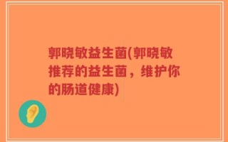 郭晓敏益生菌(郭晓敏推荐的益生菌，维护你的肠道健康)