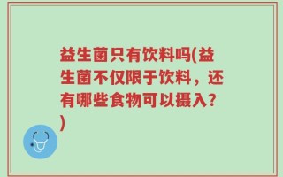 益生菌只有饮料吗(益生菌不仅限于饮料，还有哪些食物可以摄入？)