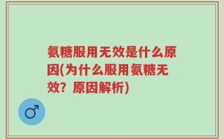 氨糖服用无效是什么原因(为什么服用氨糖无效？原因解析)