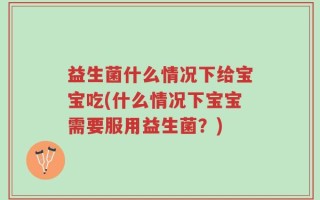 益生菌什么情况下给宝宝吃(什么情况下宝宝需要服用益生菌？)