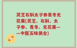 灵芝石斛太子参麦冬无花果(灵芝、石斛、太子参、麦冬、无花果——中医五味俱全)