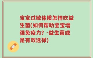 宝宝过敏体质怎样吃益生菌(如何帮助宝宝增强免疫力？-益生菌或是有效选择)