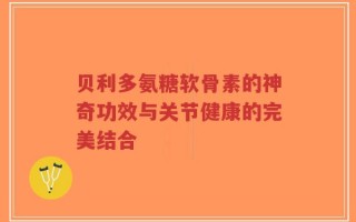 贝利多氨糖软骨素的神奇功效与关节健康的完美结合