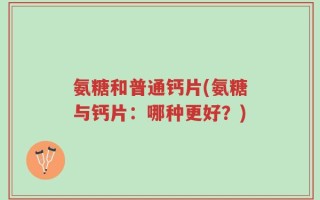 氨糖和普通钙片(氨糖与钙片：哪种更好？)