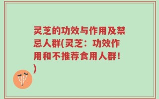 灵芝的功效与作用及禁忌人群(灵芝：功效作用和不推荐食用人群！)