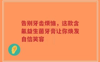 告别牙齿烦恼，这款含氟益生菌牙膏让你焕发自信笑容