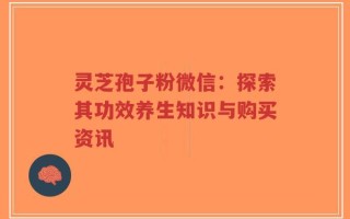 灵芝孢子粉微信：探索其功效养生知识与购买资讯