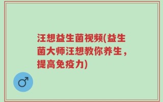 汪想益生菌视频(益生菌大师汪想教你养生，提高免疫力)