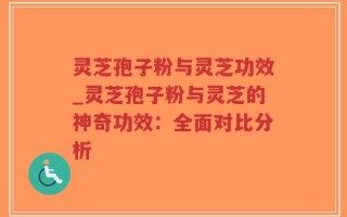 灵芝孢子粉与灵芝功效_灵芝孢子粉与灵芝的神奇功效：全面对比分析