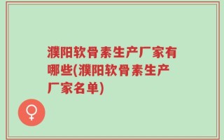 濮阳软骨素生产厂家有哪些(濮阳软骨素生产厂家名单)