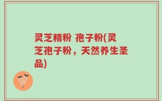灵芝精粉 孢子粉(灵芝孢子粉，天然养生圣品)