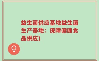 益生菌供应基地益生菌生产基地：保障健康食品供应)