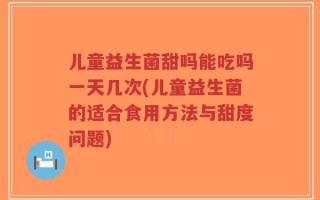 儿童益生菌甜吗能吃吗一天几次(儿童益生菌的适合食用方法与甜度问题)
