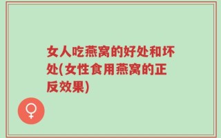 女人吃燕窝的好处和坏处(女性食用燕窝的正反效果)