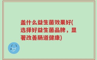 盖什么益生菌效果好(选择好益生菌品牌，显著改善肠道健康)