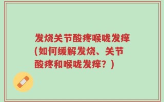 发烧关节酸疼喉咙发痒(如何缓解发烧、关节酸疼和喉咙发痒？)