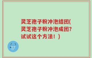 灵芝孢子粉冲泡结团(灵芝孢子粉冲泡成团？试试这个方法！)
