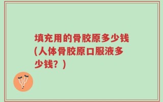填充用的骨胶原多少钱(人体骨胶原口服液多少钱？)