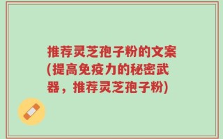 推荐灵芝孢子粉的文案(提高免疫力的秘密武器，推荐灵芝孢子粉)