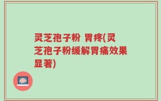 灵芝孢子粉 胃疼(灵芝孢子粉缓解胃痛效果显著)