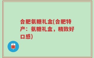 合肥氨糖礼盒(合肥特产：氨糖礼盒，精致好口感)