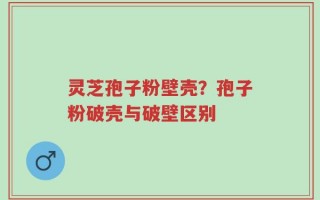 灵芝孢子粉壁壳？孢子粉破壳与破壁区别