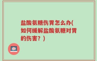 盐酸氨糖伤胃怎么办(如何缓解盐酸氨糖对胃的伤害？)