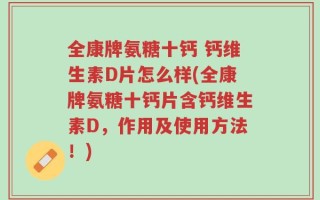 全康牌氨糖十钙 钙维生素D片怎么样(全康牌氨糖十钙片含钙维生素D，作用及使用方法！)