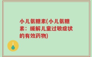 小儿氨糖素(小儿氨糖素：缓解儿童过敏症状的有效药物)