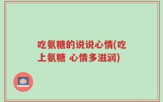 吃氨糖的说说心情(吃上氨糖 心情多滋润)