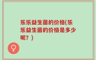 乐乐益生菌的价格(乐乐益生菌的价格是多少呢？)