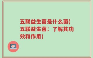 五联益生菌是什么菌(五联益生菌：了解其功效和作用)