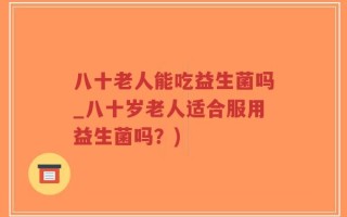 八十老人能吃益生菌吗_八十岁老人适合服用益生菌吗？)