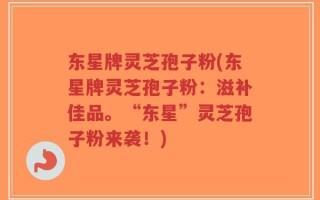 东星牌灵芝孢子粉(东星牌灵芝孢子粉：滋补佳品。“东星”灵芝孢子粉来袭！)