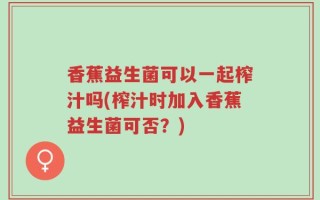 香蕉益生菌可以一起榨汁吗(榨汁时加入香蕉益生菌可否？)