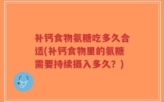 补钙食物氨糖吃多久合适(补钙食物里的氨糖需要持续摄入多久？)