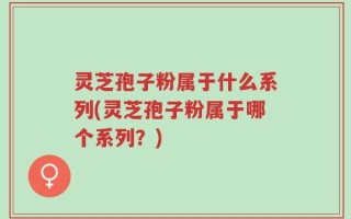 灵芝孢子粉属于什么系列(灵芝孢子粉属于哪个系列？)