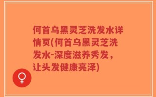 何首乌黑灵芝洗发水详情页(何首乌黑灵芝洗发水-深度滋养秀发，让头发健康亮泽)