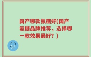 国产哪款氨糖好(国产氨糖品牌推荐，选择哪一款效果最好？)