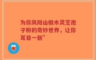 为你凤阳山椴木灵芝孢子粉的奇妙世界，让你耳目一新”